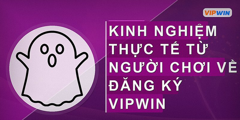 Kinh nghiệm thực tế từ người chơi về đăng ký Vipwin