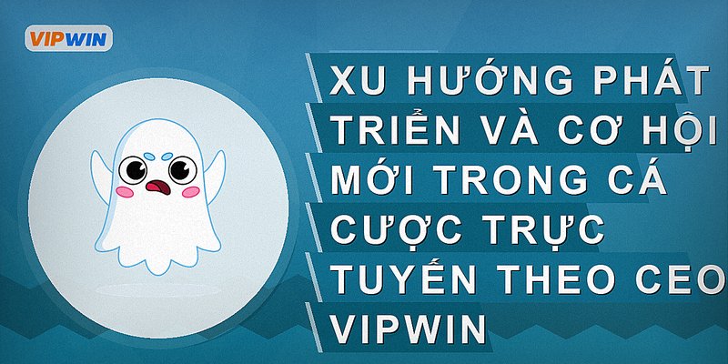 Xu hướng phát triển và cơ hội mới trong cá cược trực tuyến theo CEO Vipwin