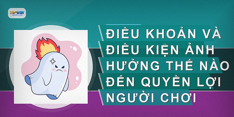 Điều khoản và điều kiện ảnh hưởng thế nào đến quyền lợi người chơi