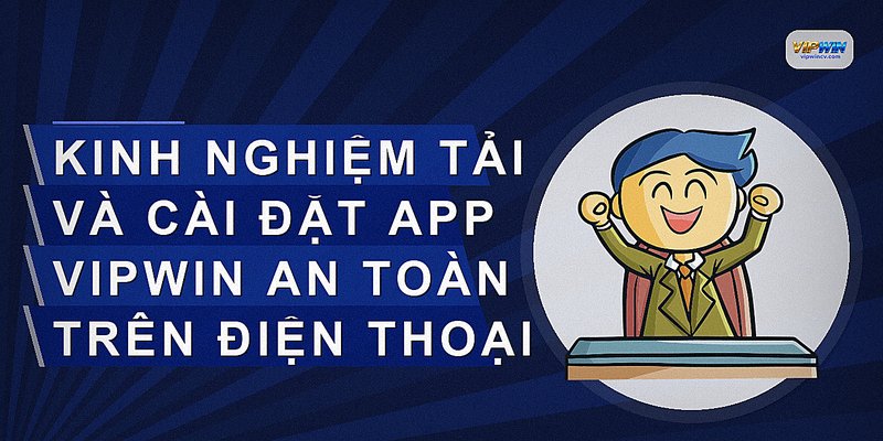 Kinh nghiệm tải và cài đặt app VIPWIN an toàn trên điện thoại