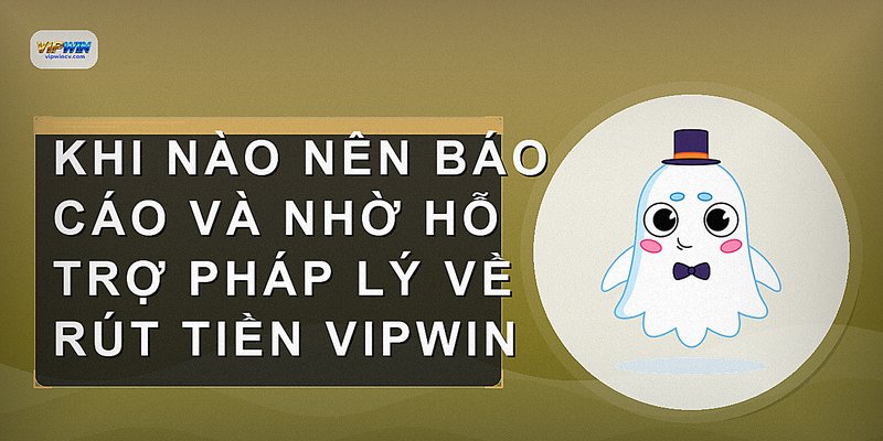 Khi nào nên báo cáo và nhờ hỗ trợ pháp lý về rút tiền VIPWIN
