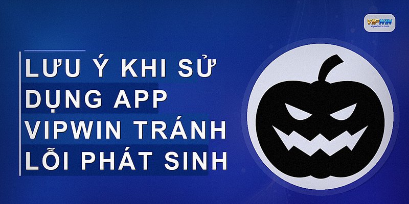 Lưu ý khi sử dụng app VIPWIN tránh lỗi phát sinh