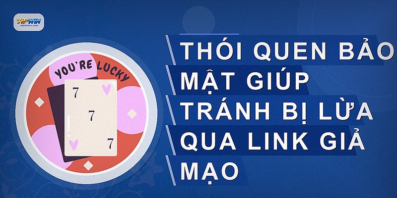 Thói quen bảo mật giúp tránh bị lừa qua link giả mạo